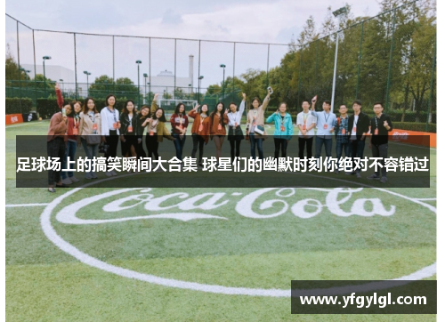 足球场上的搞笑瞬间大合集 球星们的幽默时刻你绝对不容错过