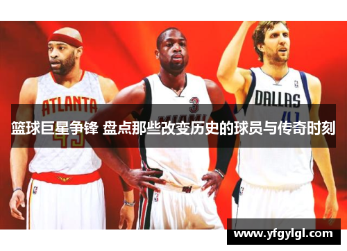 篮球巨星争锋 盘点那些改变历史的球员与传奇时刻