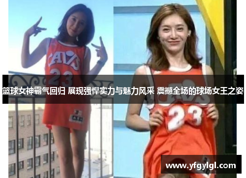 篮球女神霸气回归 展现强悍实力与魅力风采 震撼全场的球场女王之姿