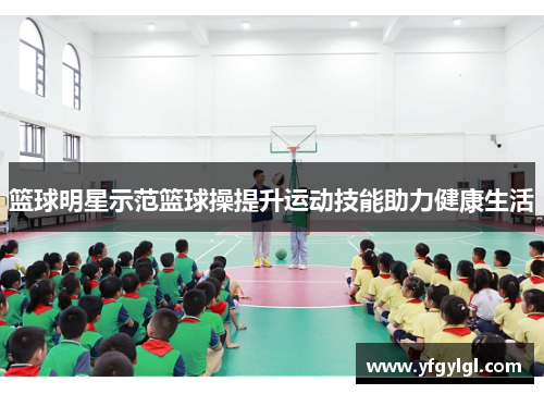 篮球明星示范篮球操提升运动技能助力健康生活