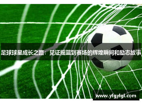 足球球星成长之路：见证摇篮到赛场的辉煌瞬间和励志故事