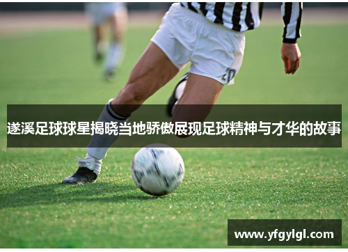 遂溪足球球星揭晓当地骄傲展现足球精神与才华的故事