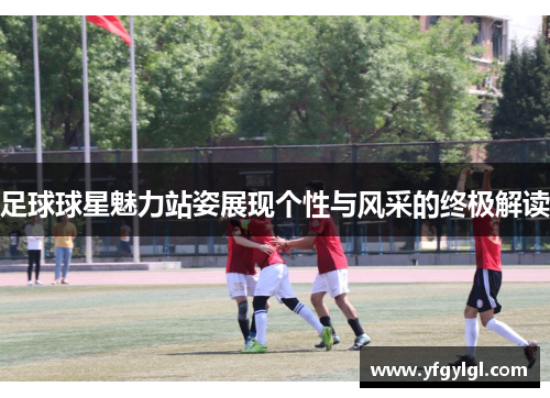 足球球星魅力站姿展现个性与风采的终极解读