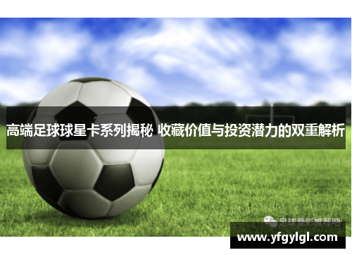 高端足球球星卡系列揭秘 收藏价值与投资潜力的双重解析
