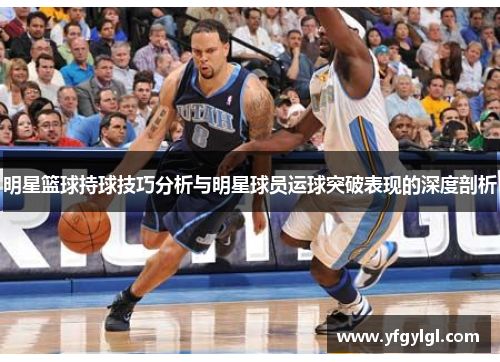 明星篮球持球技巧分析与明星球员运球突破表现的深度剖析