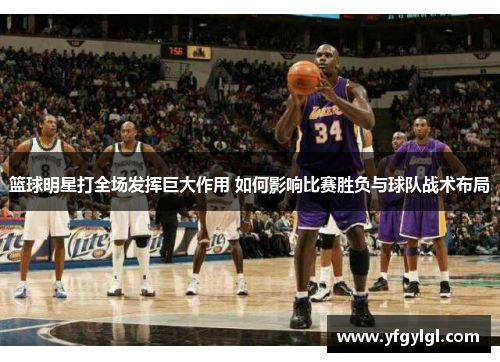 篮球明星打全场发挥巨大作用 如何影响比赛胜负与球队战术布局