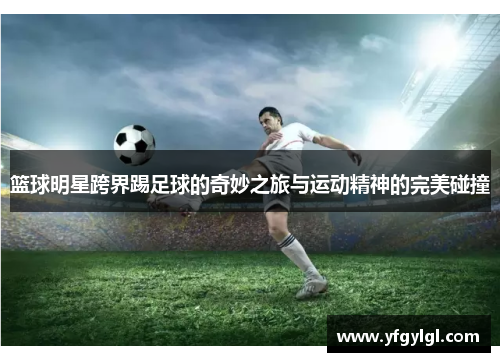 篮球明星跨界踢足球的奇妙之旅与运动精神的完美碰撞