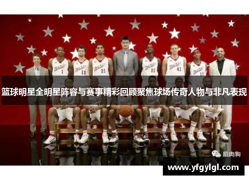 篮球明星全明星阵容与赛事精彩回顾聚焦球场传奇人物与非凡表现