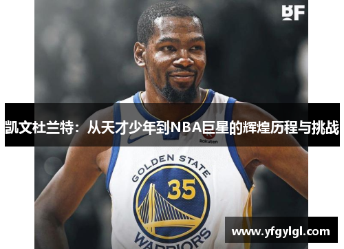 凯文杜兰特：从天才少年到NBA巨星的辉煌历程与挑战
