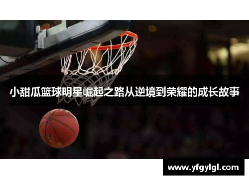 小甜瓜篮球明星崛起之路从逆境到荣耀的成长故事