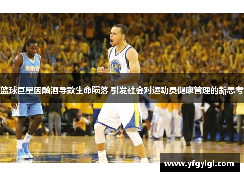 篮球巨星因酗酒导致生命陨落 引发社会对运动员健康管理的新思考