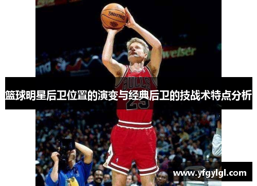 篮球明星后卫位置的演变与经典后卫的技战术特点分析