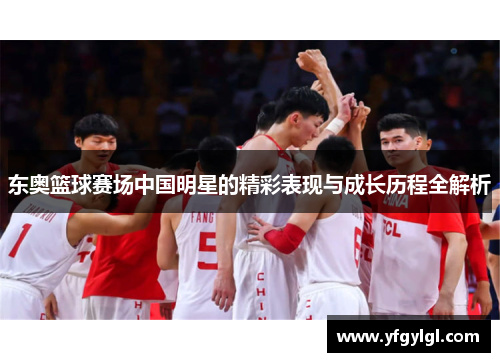 东奥篮球赛场中国明星的精彩表现与成长历程全解析